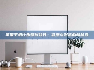 醴陵苹果手机计步赚钱软件：健康与财富的新结合