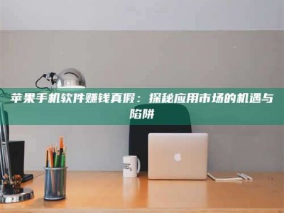 醴陵苹果手机软件赚钱真假：探秘应用市场的机遇与陷阱