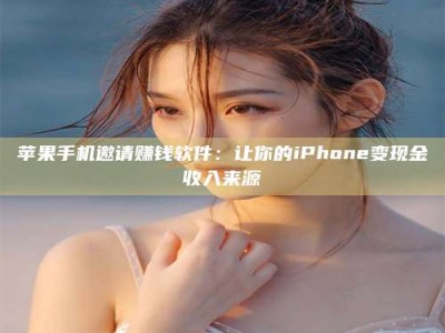 醴陵苹果手机邀请赚钱软件：让你的iPhone变现金收入来源