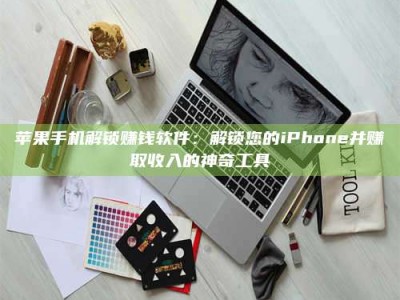 醴陵苹果手机解锁赚钱软件：解锁您的iPhone并赚取收入的神奇工具