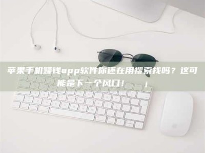 醴陵苹果手机赚钱app软件你还在用搜索找吗？这可能是下一个风口！💡