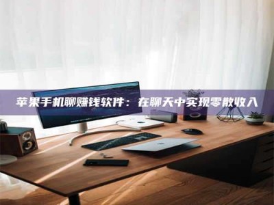 醴陵苹果手机聊赚钱软件：在聊天中实现零散收入