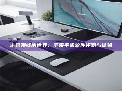 醴陵走路赚钱的世界：苹果手机软件评测与体验