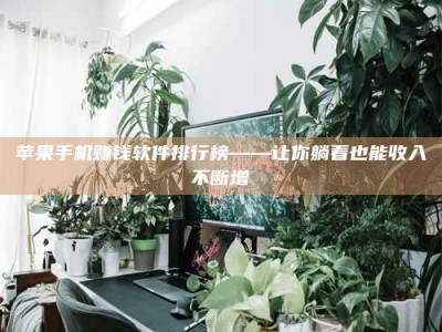 醴陵苹果手机赚钱软件排行榜——让你躺着也能收入不断增