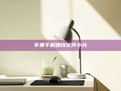 醴陵苹果手机赚钱软件小兵