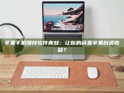 醴陵苹果手机赚钱软件青蛙：让你的闲置苹果创造收益？