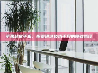 醴陵苹果越狱手机：探索通过技术手段的赚钱路径