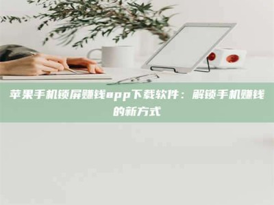 醴陵苹果手机锁屏赚钱app下载软件：解锁手机赚钱的新方式