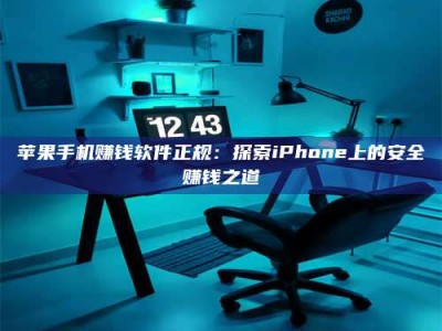 醴陵苹果手机赚钱软件正规：探索iPhone上的安全赚钱之道