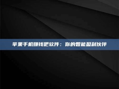 醴陵苹果手机赚钱吧软件：你的智能盈利伙伴