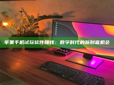 醴陵苹果手机试玩软件赚钱：数字时代的新财富机会