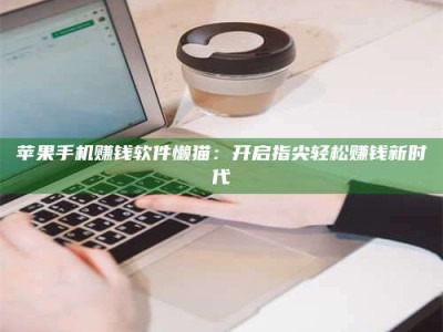 醴陵苹果手机赚钱软件懒猫：开启指尖轻松赚钱新时代