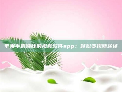 醴陵苹果手机赚钱的视频软件app：轻松变现新途径
