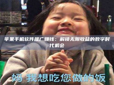 醴陵苹果手机软件推广赚钱：解锁无限收益的数字时代机会
