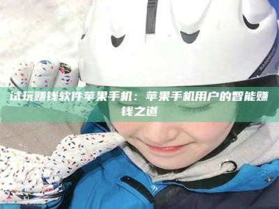 醴陵试玩赚钱软件苹果手机：苹果手机用户的智能赚钱之道