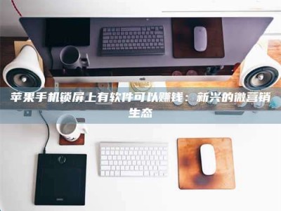 醴陵苹果手机锁屏上有软件可以赚钱：新兴的微营销生态