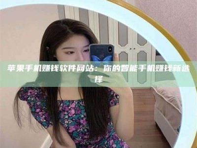 醴陵苹果手机赚钱软件网站：你的智能手机赚钱新选择
