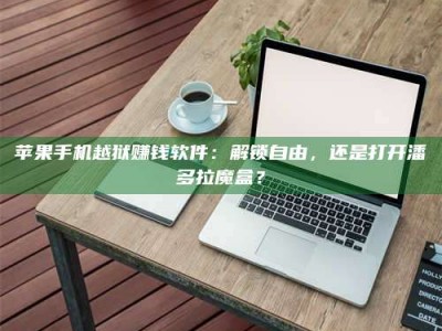 醴陵苹果手机越狱赚钱软件：解锁自由，还是打开潘多拉魔盒？