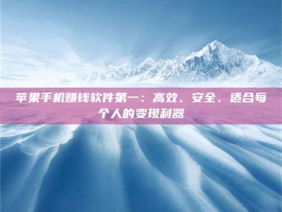醴陵苹果手机赚钱软件第一：高效、安全、适合每个人的变现利器