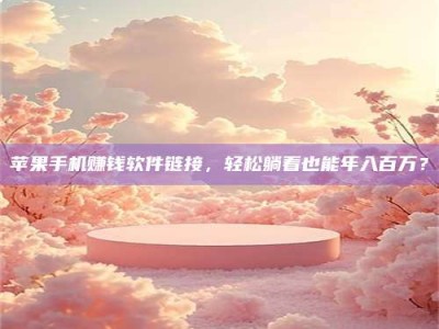 醴陵苹果手机赚钱软件链接，轻松躺着也能年入百万？