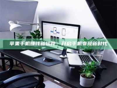 醴陵苹果手机赚钱新软件：开启手机变现新时代