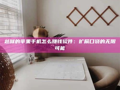 醴陵越狱的苹果手机怎么赚钱软件：扩展口袋的无限可能