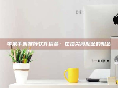 醴陵苹果手机赚钱软件投票：在指尖间掘金的机会