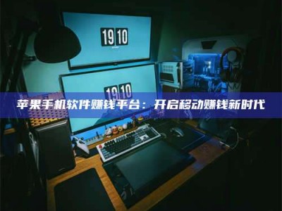 醴陵苹果手机软件赚钱平台：开启移动赚钱新时代