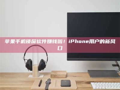 醴陵苹果手机锁屏软件赚钱啦！iPhone用户的新风口