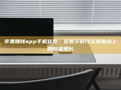 醴陵苹果赚钱app手机软件：在数字时代实现指尖上的财富增长