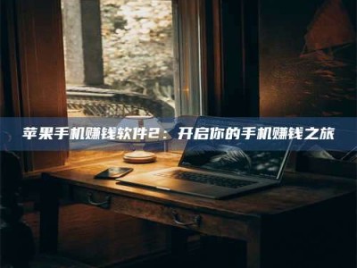 醴陵苹果手机赚钱软件2：开启你的手机赚钱之旅