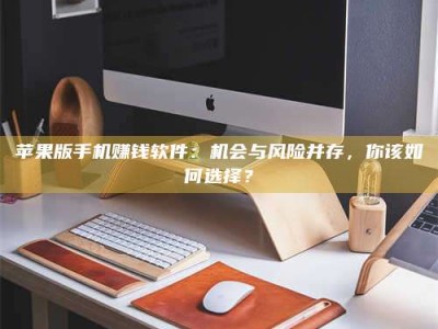醴陵苹果版手机赚钱软件：机会与风险并存，你该如何选择？