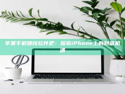 醴陵苹果手机赚钱软件吧：探索iPhone上的财富机遇