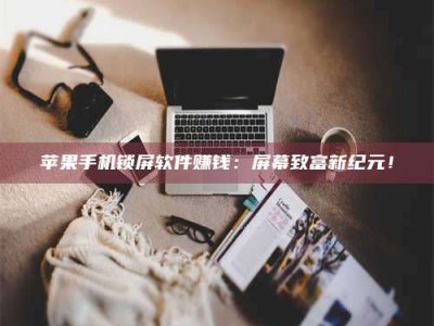醴陵苹果手机锁屏软件赚钱：屏幕致富新纪元！