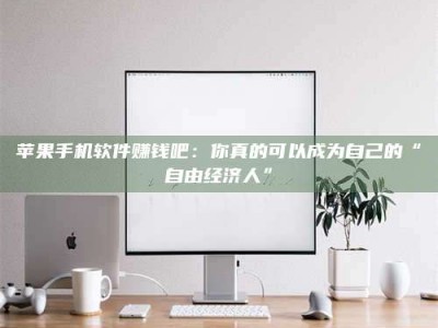 醴陵苹果手机软件赚钱吧：你真的可以成为自己的“自由经济人”