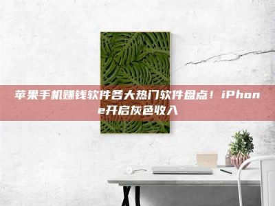 醴陵苹果手机赚钱软件各大热门软件盘点！iPhone开启灰色收入