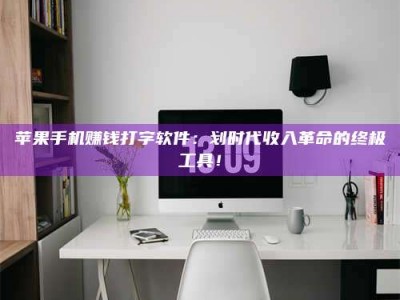 醴陵苹果手机赚钱打字软件：划时代收入革命的终极工具！
