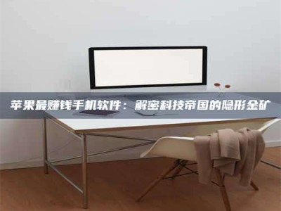醴陵苹果最赚钱手机软件：解密科技帝国的隐形金矿