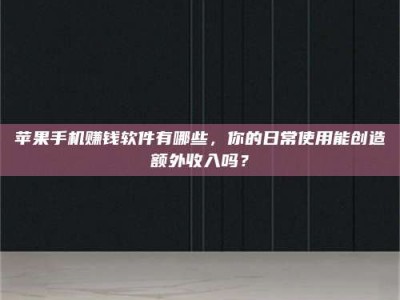 醴陵苹果手机赚钱软件有哪些，你的日常使用能创造额外收入吗？