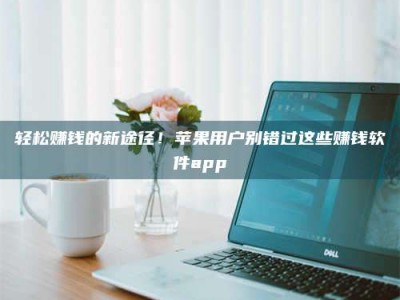 醴陵轻松赚钱的新途径！苹果用户别错过这些赚钱软件app