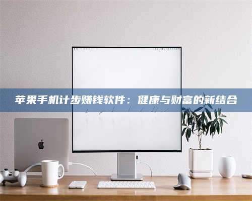 醴陵苹果手机计步赚钱软件:健康与财富的新结合 第1张 醴陵苹果手机计步赚钱软件:健康与财富的新结合 第1张