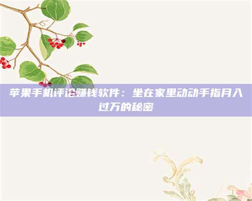 醴陵苹果手机评论赚钱软件:坐在家里动动手指月入过万的秘密 第1张 醴陵苹果手机评论赚钱软件:坐在家里动动手指月入过万的秘密 第1张