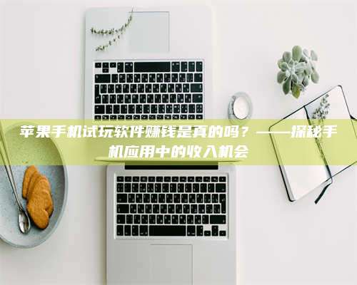 醴陵苹果手机试玩软件赚钱是真的吗?——探秘手机应用中的收入机会 第1张 醴陵苹果手机试玩软件赚钱是真的吗?——探秘手机应用中的收入机会 第1张