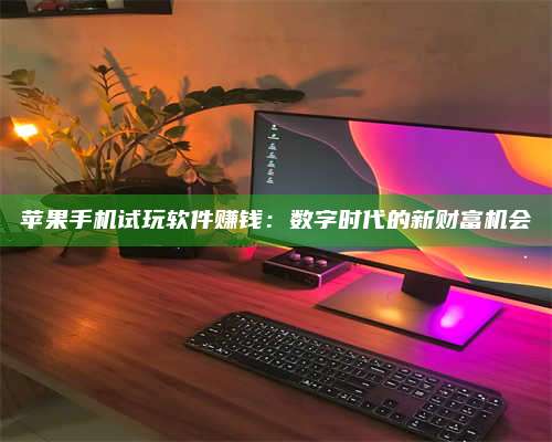 醴陵苹果手机试玩软件赚钱:数字时代的新财富机会 第1张 醴陵苹果手机试玩软件赚钱:数字时代的新财富机会 第1张