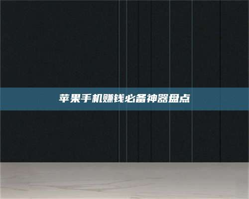 醴陵苹果手机赚钱必备神器盘点 第1张 醴陵苹果手机赚钱必备神器盘点 第1张