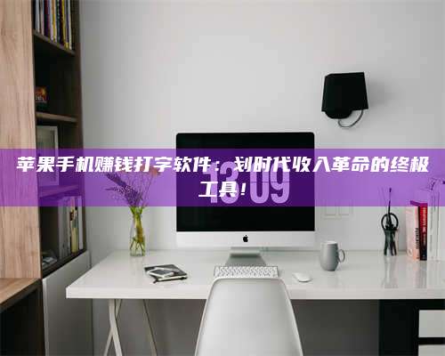 醴陵苹果手机赚钱打字软件:划时代收入革命的终极工具! 第1张 醴陵苹果手机赚钱打字软件:划时代收入革命的终极工具! 第1张