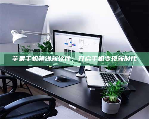 醴陵苹果手机赚钱新软件:开启手机变现新时代 第1张 醴陵苹果手机赚钱新软件:开启手机变现新时代 第1张