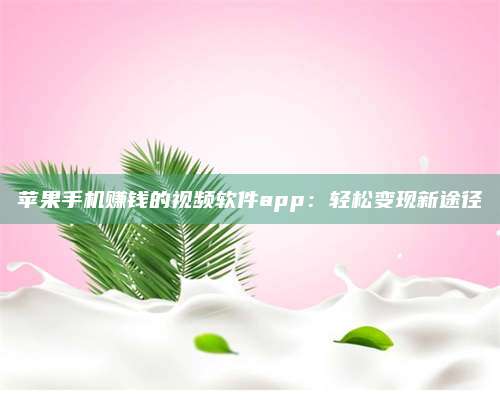 醴陵苹果手机赚钱的视频软件app:轻松变现新途径 第1张 醴陵苹果手机赚钱的视频软件app:轻松变现新途径 第1张