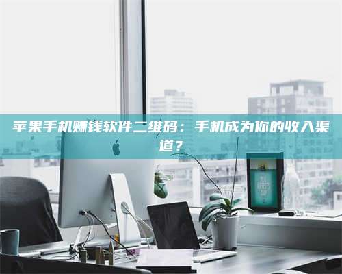 醴陵苹果手机赚钱软件二维码:手机成为你的收入渠道? 第1张 醴陵苹果手机赚钱软件二维码:手机成为你的收入渠道? 第1张