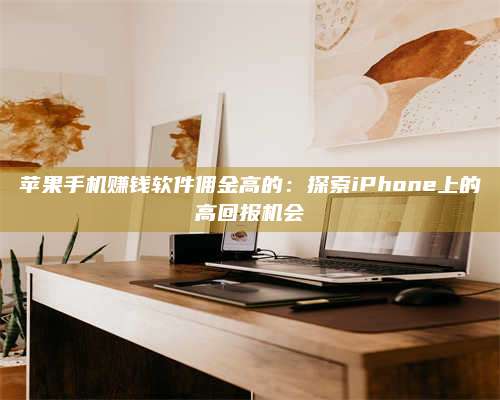 醴陵苹果手机赚钱软件佣金高的:探索iPhone上的高回报机会 第1张 醴陵苹果手机赚钱软件佣金高的:探索iPhone上的高回报机会 第1张